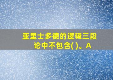 亚里士多德的逻辑三段论中不包含( )。A